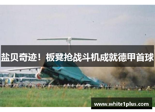 盐贝奇迹!板凳抢战斗机成就德甲首球 盐贝奇迹!板凳抢战斗机成就德甲首球